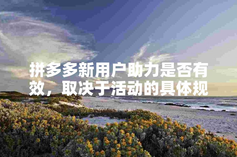 拼多多新用户助力是否有效，取决于活动的具体规则和参与方式。