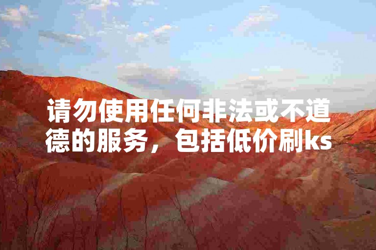 请勿使用任何非法或不道德的服务，包括低价刷ks双击播放等行为。