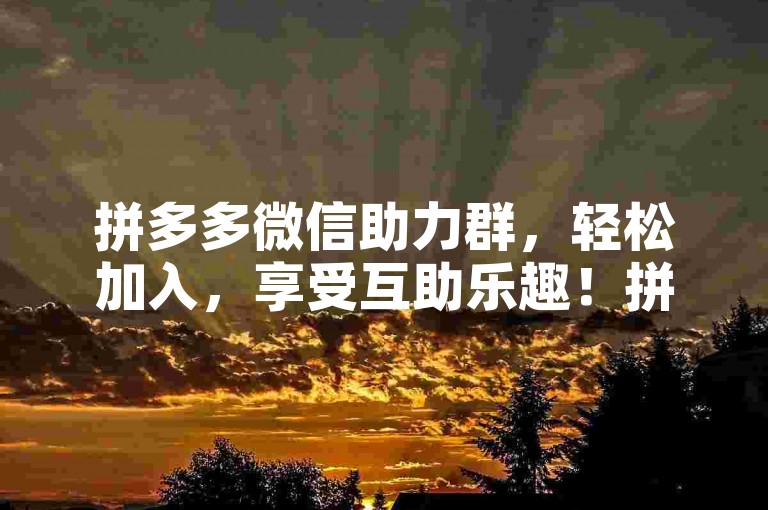 拼多多微信助力群，轻松加入，享受互助乐趣！拼多多助力交流