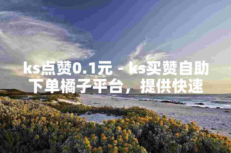 ks点赞0.1元 - ks买赞自助下单橘子平台，提供快速、安全的点赞服务。