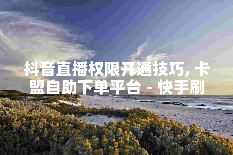 抖音直播权限开通技巧, 卡盟自助下单平台 - 快手刷赞服务价格表 - 抖音等级提升快速通道