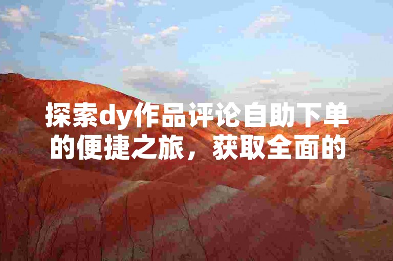 探索dy作品评论自助下单的便捷之旅，获取全面的操作指南和心得分享！