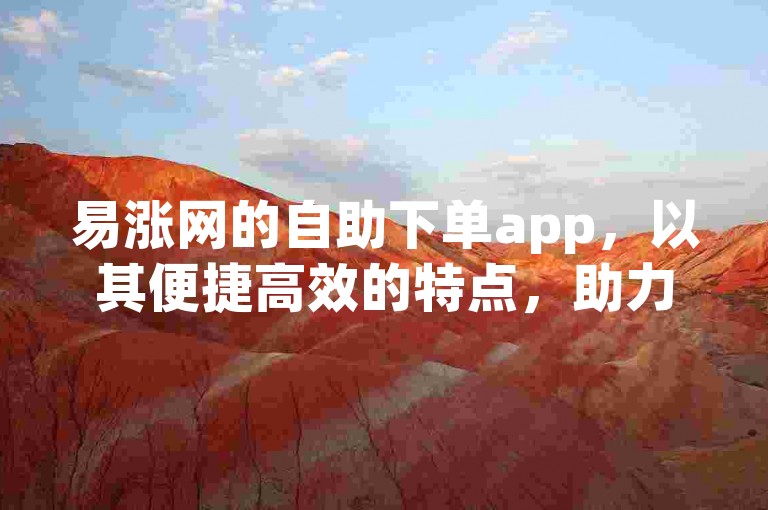 易涨网的自助下单app，以其便捷高效的特点，助力您轻松达成在线购物的愿望。