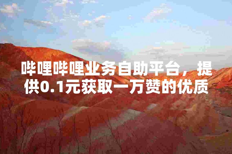 哔哩哔哩业务自助平台，提供0.1元获取一万赞的优质服务。
