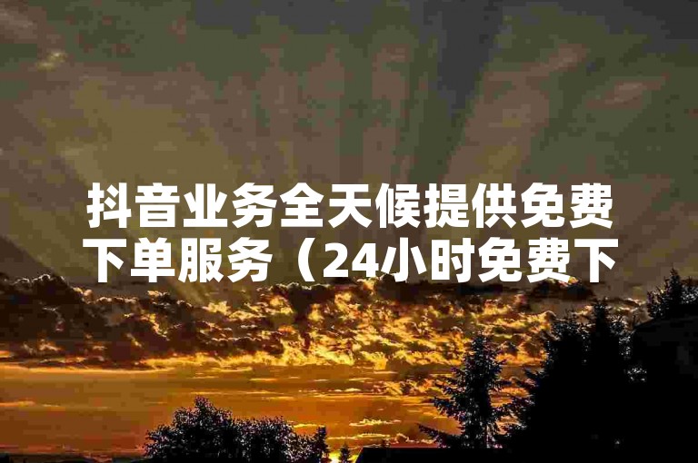 抖音业务全天候提供免费下单服务（24小时免费下单，随时为您服务）。