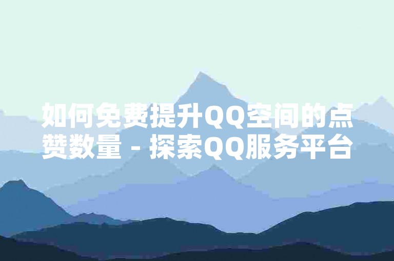 如何免费提升QQ空间的点赞数量 - 探索QQ服务平台的官方网站登录方法。
