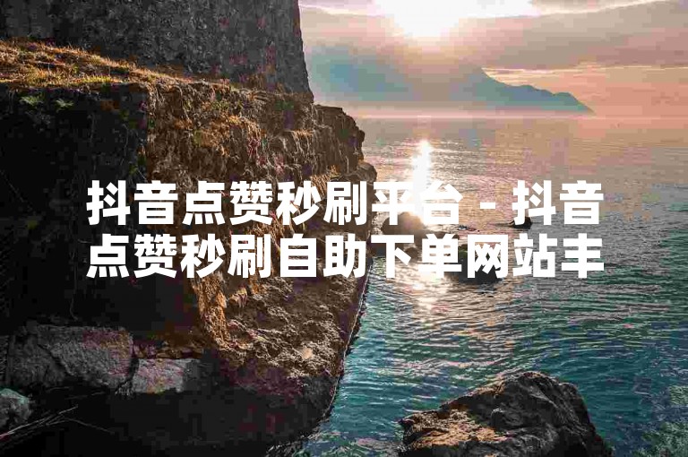 抖音点赞秒刷平台 - 抖音点赞秒刷自助下单网站丰易