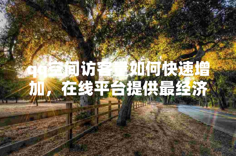 qq空间访客量如何快速增加，在线平台提供最经济的服务 - 轻松获取大量qq说说点赞 - 专业qq秒赞服务站点。