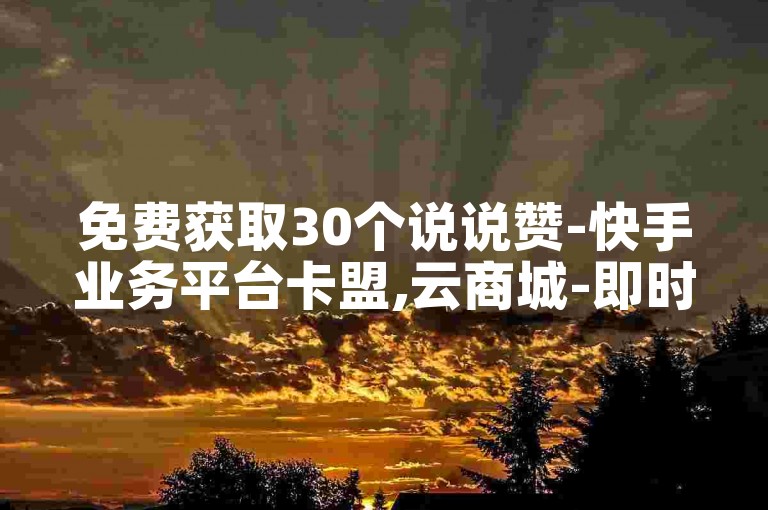 免费获取30个说说赞-快手业务平台卡盟,云商城-即时在线下单