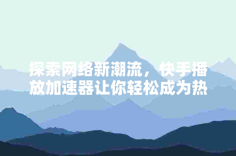 探索网络新潮流，快手播放加速器让你轻松成为热门，B站粉丝增长服务，抖音点赞加关注，全网最低价引爆社交媒体革命！