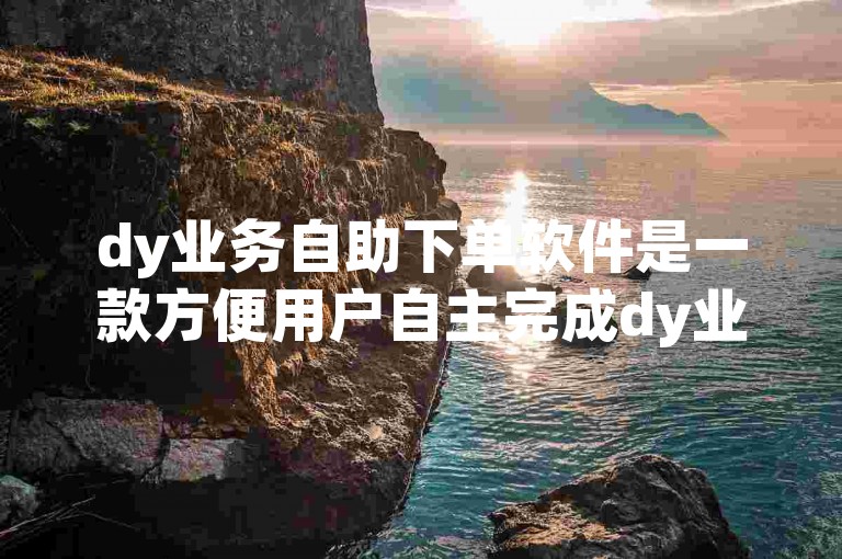 dy业务自助下单软件是一款方便用户自主完成dy业务操作的实用工具。