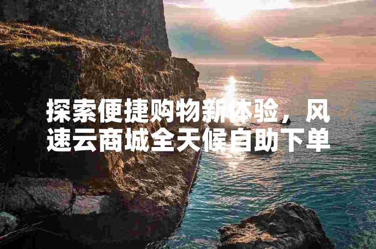 探索便捷购物新体验，风速云商城全天候自助下单服务，快手下单平台的首选推荐。