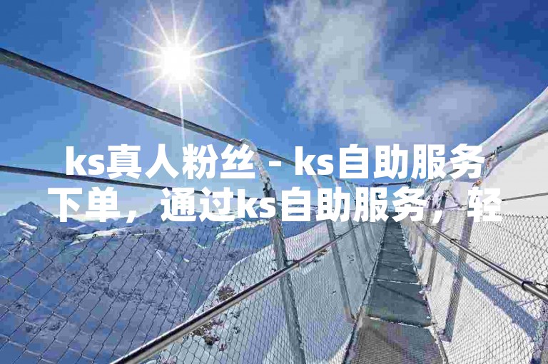 ks真人粉丝 - ks自助服务下单，通过ks自助服务，轻松获取真人粉丝。