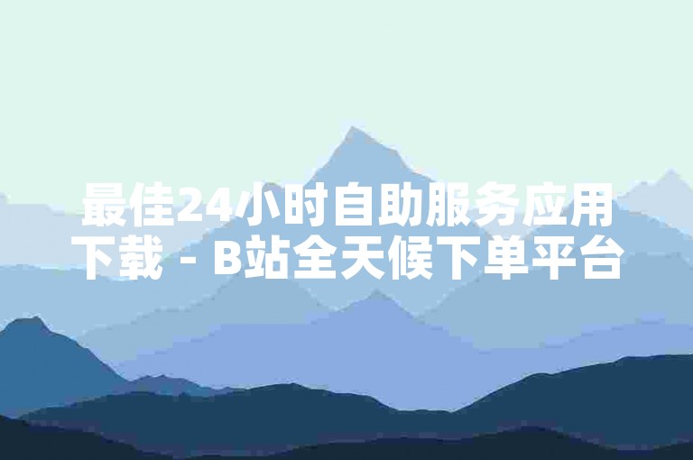 最佳24小时自助服务应用下载 - B站全天候下单平台网站。