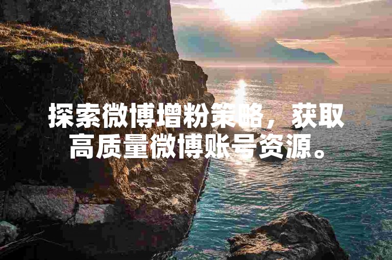探索微博增粉策略，获取高质量微博账号资源。