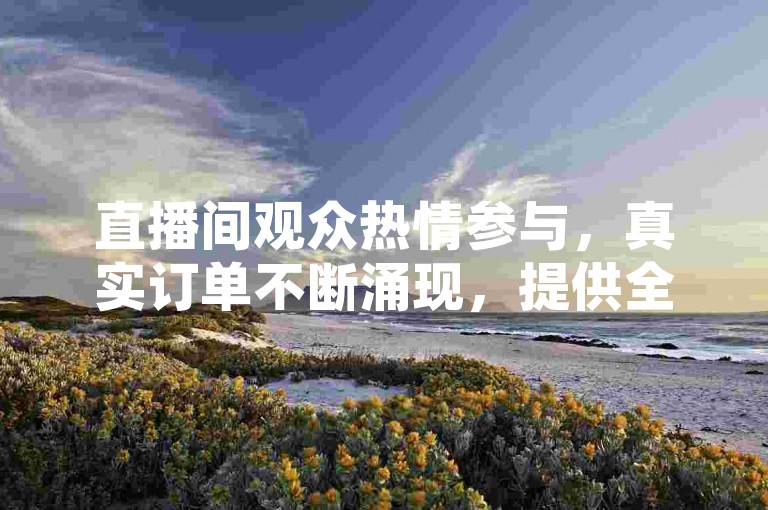 直播间观众热情参与，真实订单不断涌现，提供全面的在线下单服务。