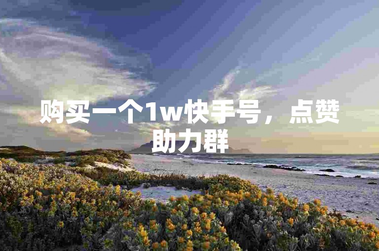 购买一个1w快手号，点赞助力群5000人，抖音一秒5000赞。