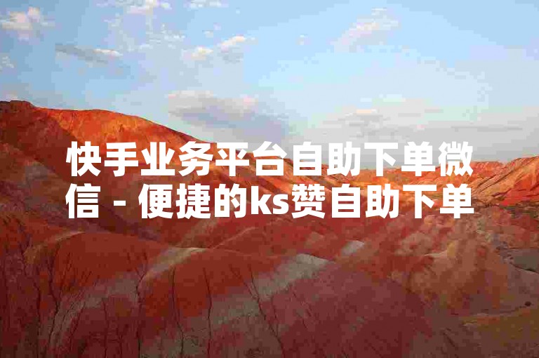 快手业务平台自助下单微信 - 便捷的ks赞自助下单网站链接