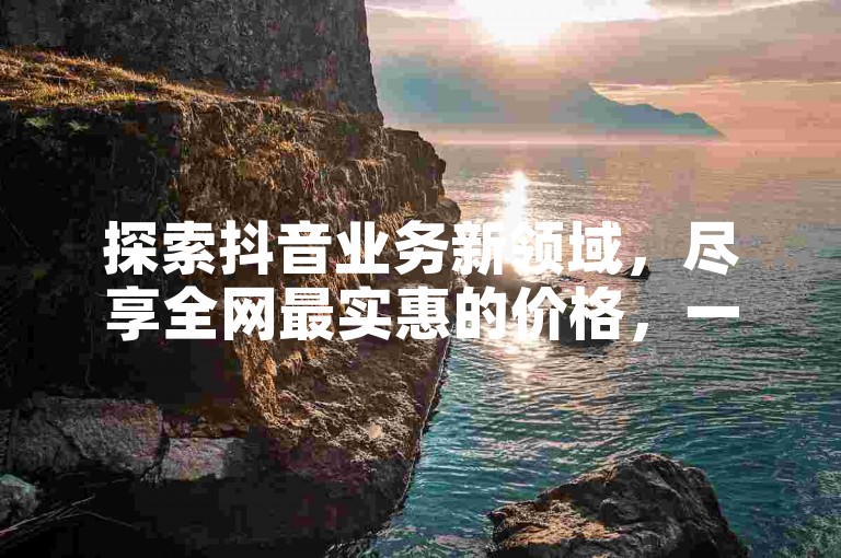 探索抖音业务新领域，尽享全网最实惠的价格，一键下单，快速到账；拼多多真人助力平台，完全免费体验；卡盟代刷服务，价格低到让你惊喜。