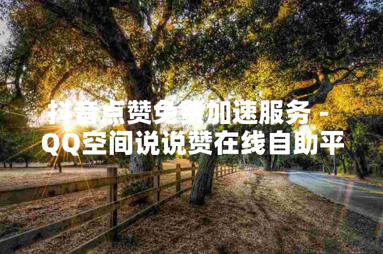 抖音点赞免费加速服务 - QQ空间说说赞在线自助平台优惠