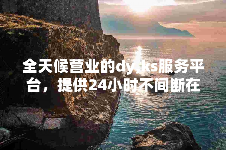 全天候营业的dy,ks服务平台，提供24小时不间断在线下单服务，微博粉丝可随时下单。