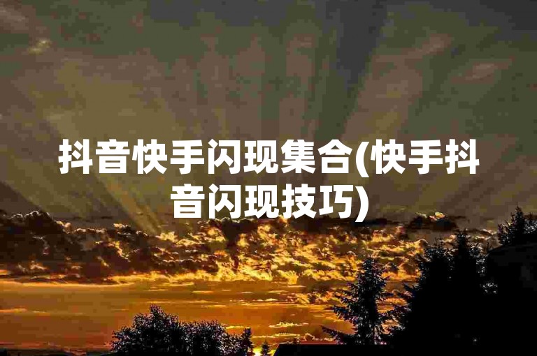 抖音快手闪现集合(快手抖音闪现技巧)