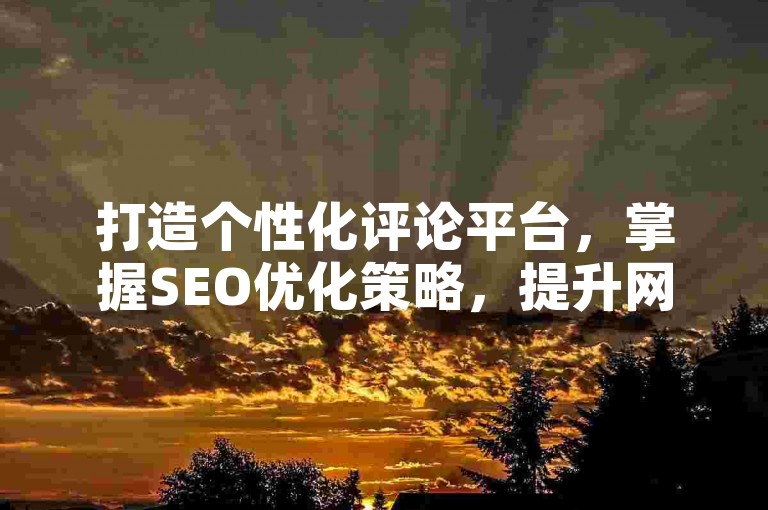 打造个性化评论平台，掌握SEO优化策略，提升网站流量与互动性。