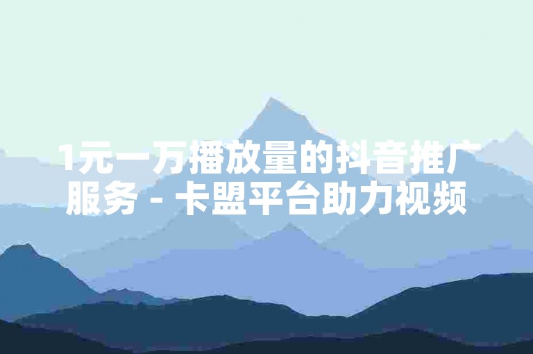 1元一万播放量的抖音推广服务 - 卡盟平台助力视频上热门