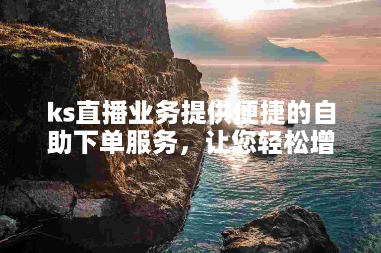 ks直播业务提供便捷的自助下单服务，让您轻松增加粉丝量。