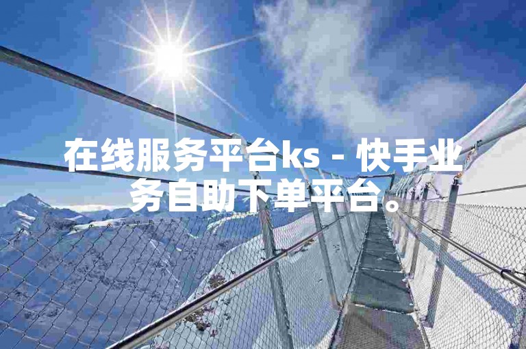 在线服务平台ks - 快手业务自助下单平台。