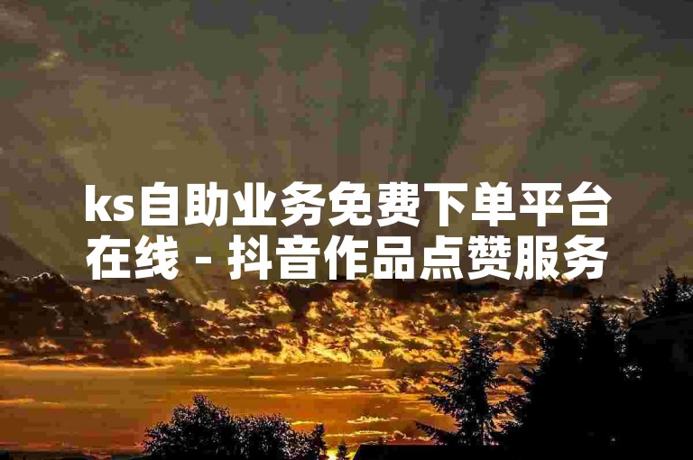 ks自助业务免费下单平台在线 - 抖音作品点赞服务网站