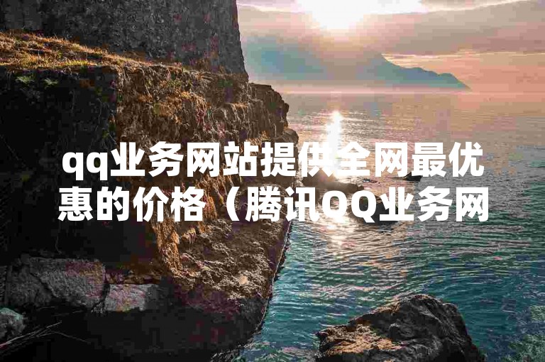 qq业务网站提供全网最优惠的价格（腾讯QQ业务网站价格最低）