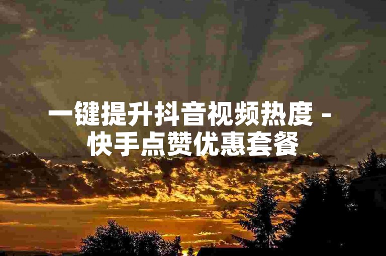 一键提升抖音视频热度 - 快手点赞优惠套餐