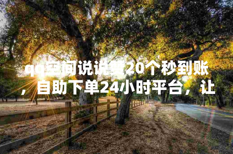 qq空间说说赞20个秒到账，自助下单24小时平台，让你的动态瞬间成为焦点。