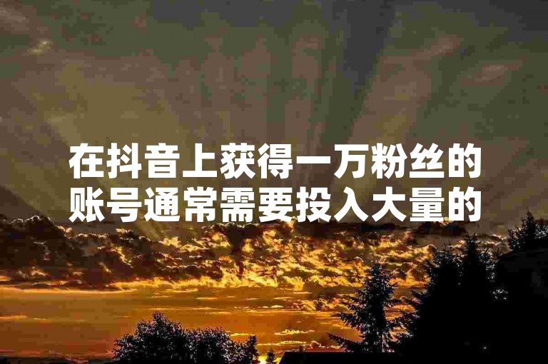 在抖音上获得一万粉丝的账号通常需要投入大量的时间和精力进行内容创作和互动，而并非简单地通过购买就能实现。