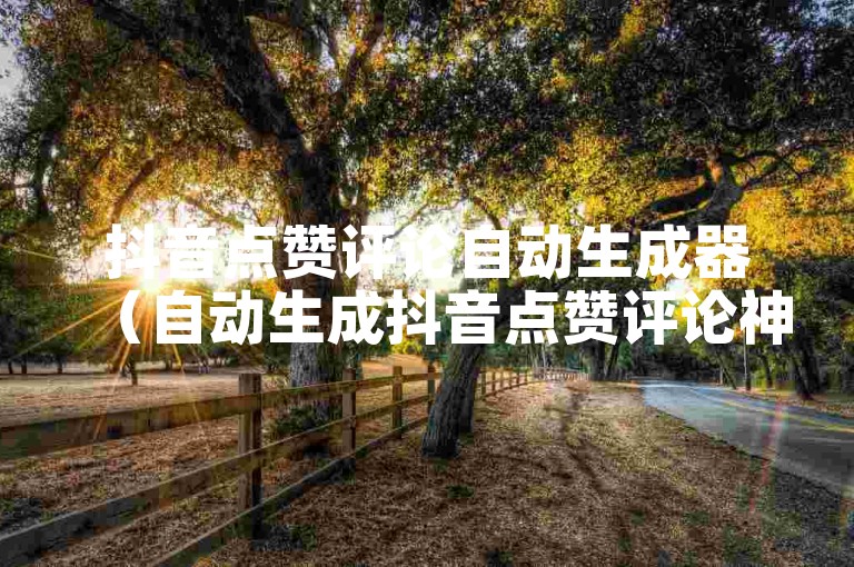 抖音点赞评论自动生成器（自动生成抖音点赞评论神器标题）