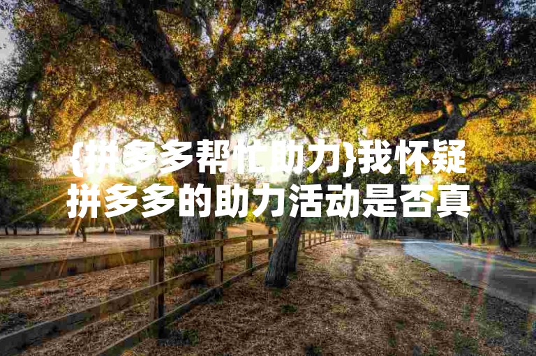{拼多多帮忙助力}我怀疑拼多多的助力活动是否真实有效。