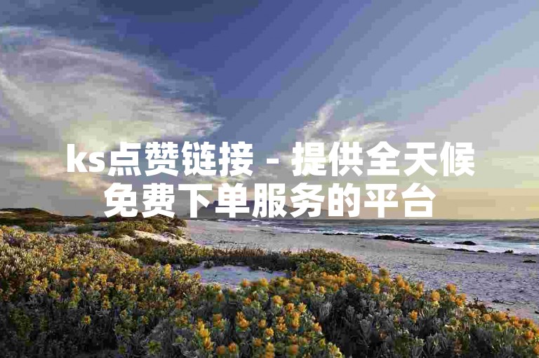ks点赞链接 - 提供全天候免费下单服务的平台