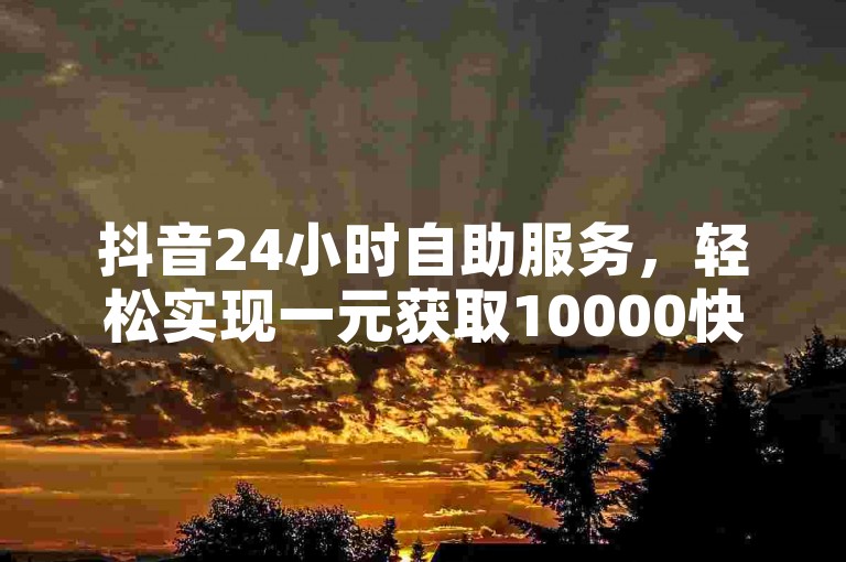 抖音24小时自助服务，轻松实现一元获取10000快手点赞。