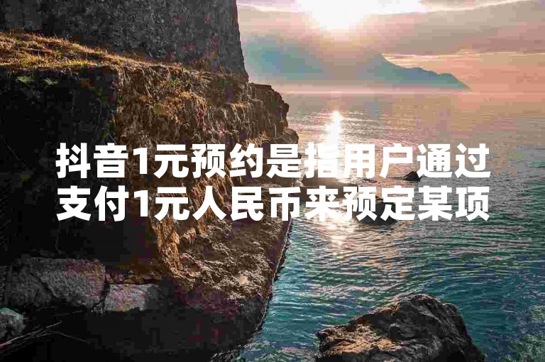 抖音1元预约是指用户通过支付1元人民币来预定某项服务或商品，通常用于提前锁定优惠、抢购限量物品或参与活动。