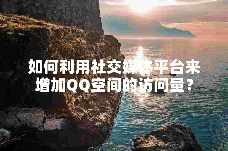 如何利用社交媒体平台来增加QQ空间的访问量？