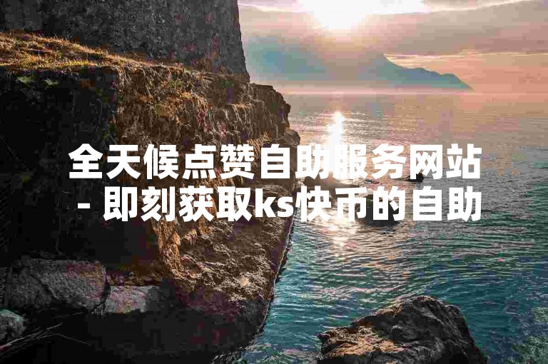 全天候点赞自助服务网站 - 即刻获取ks快币的自助下单体验。