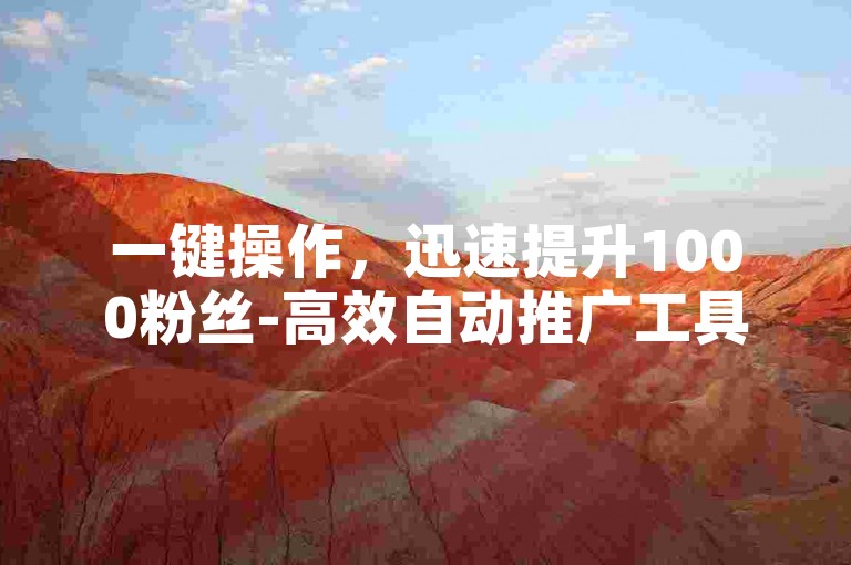 一键操作，迅速提升1000粉丝-高效自动推广工具获取，免费服务平台即刻体验。