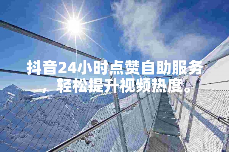 抖音24小时点赞自助服务，轻松提升视频热度。