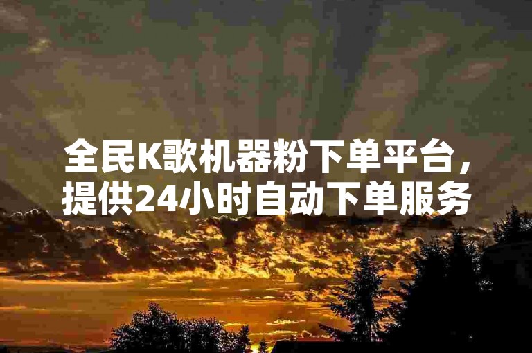 全民K歌机器粉下单平台，提供24小时自动下单服务，价格最低 - 抖音业务在线下单，全天候低价服务 - QQ空间访客量增加服务。