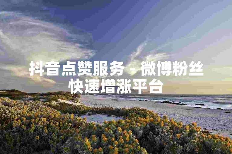 抖音点赞服务 - 微博粉丝快速增涨平台