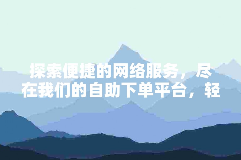 探索便捷的网络服务，尽在我们的自助下单平台，轻松获取点赞，享受优惠价格。