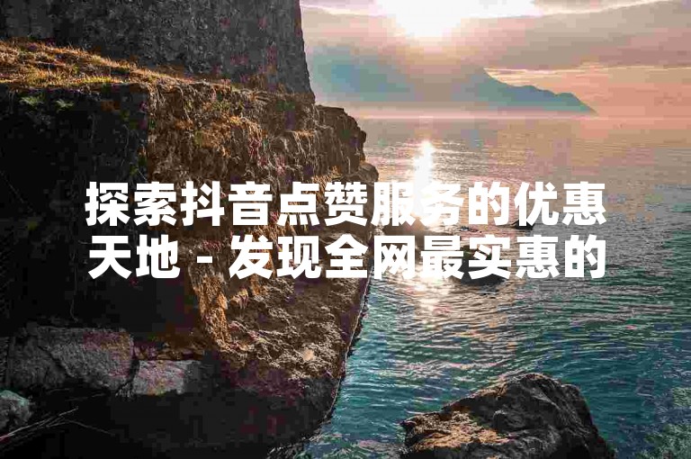 探索抖音点赞服务的优惠天地 - 发现全网最实惠的抖音助力平台。