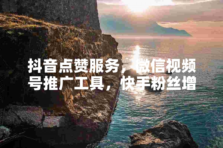 抖音点赞服务，微信视频号推广工具，快手粉丝增长平台，一元购百赞特惠活动。