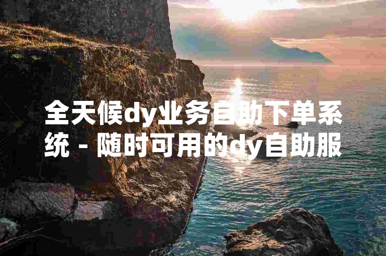 全天候dy业务自助下单系统 - 随时可用的dy自助服务平台。